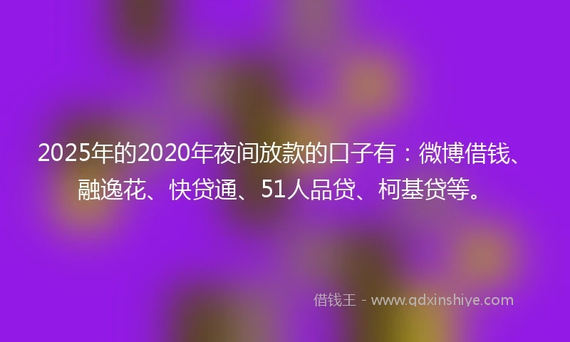 2025年的2020年夜间放款的口子有：微博借钱、融逸花、快贷通、51人品贷、柯基贷等。