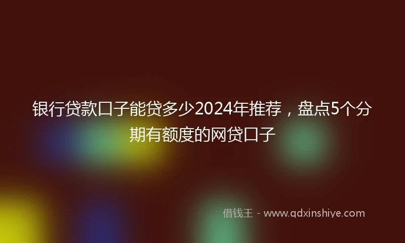 银行贷款口子能贷多少2024年推荐，盘点5个分期有额度的网贷口子