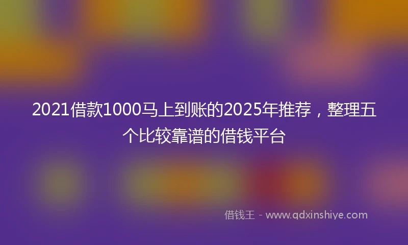 2021借款1000马上到账的2025年推荐，整理五个比较靠谱的借钱平台