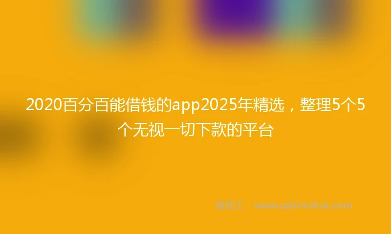 2020百分百能借钱的app2025年精选，整理5个5个无视一切下款的平台