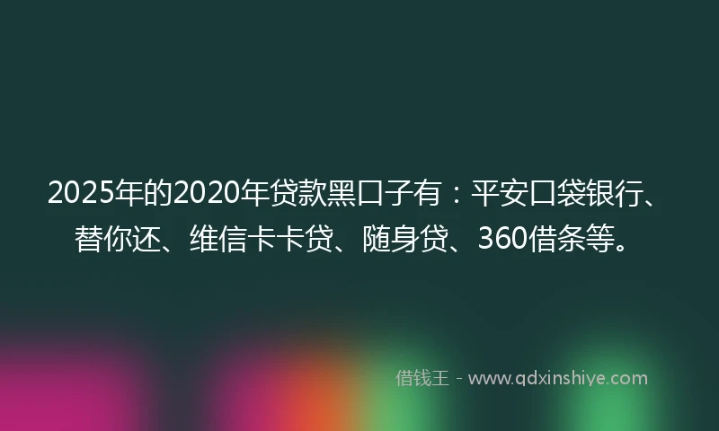 2025年的2020年贷款黑口子有：平安口袋银行、替你还、维信卡卡贷、随身贷、360借条等。