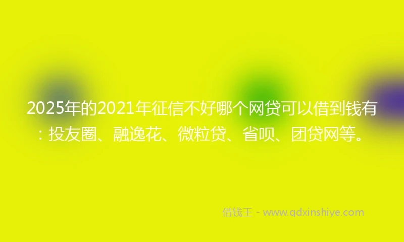 2025年的2021年征信不好哪个网贷可以借到钱有：投友圈、融逸花、微粒贷、省呗、团贷网等。
