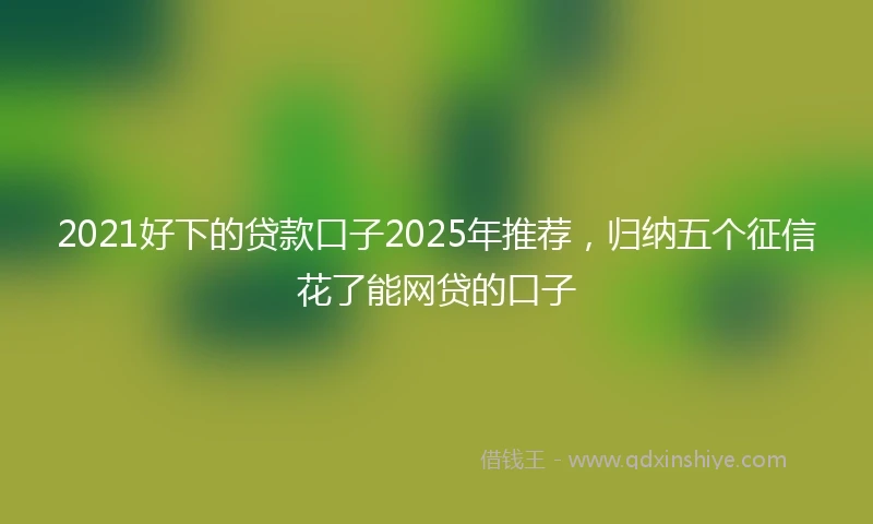 2021好下的贷款口子2025年推荐，归纳五个征信花了能网贷的口子