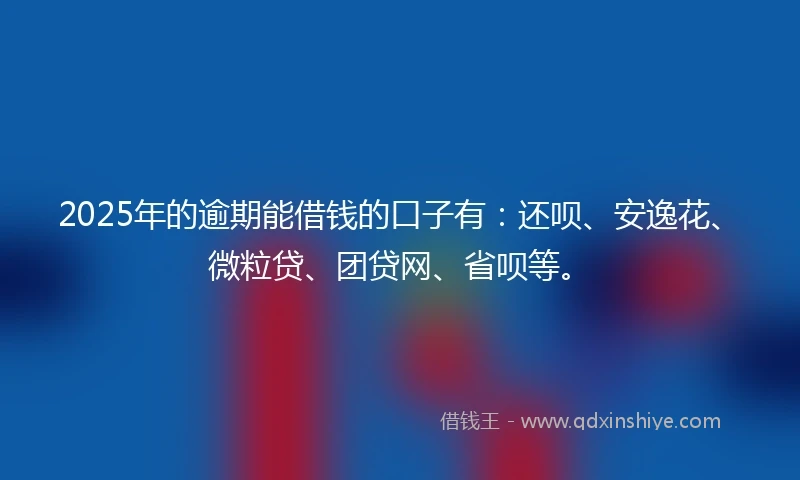 2025年的逾期能借钱的口子有：还呗、安逸花、微粒贷、团贷网、省呗等。