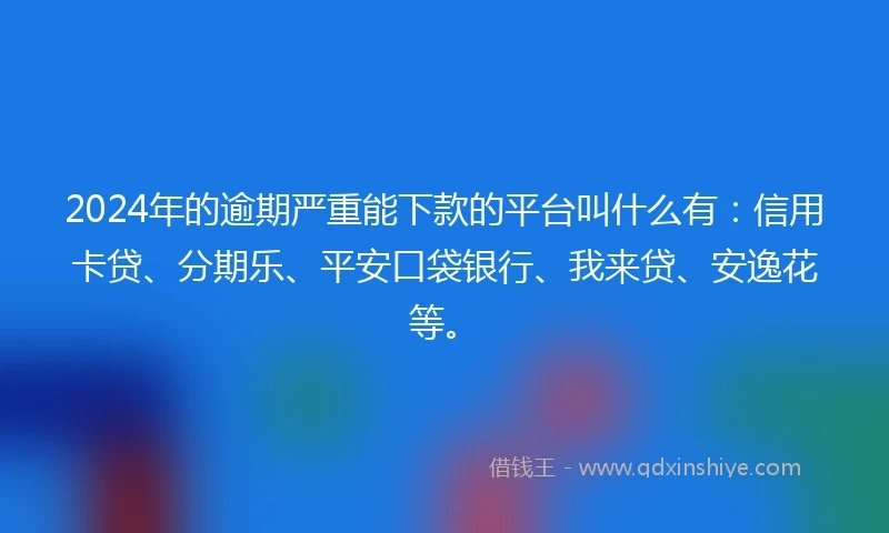 2024年的逾期严重能下款的平台叫什么有：信用卡贷、分期乐、平安口袋银行、我来贷、安逸花等。