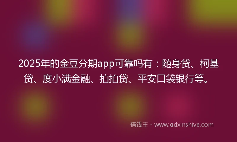 2025年的金豆分期app可靠吗有：随身贷、柯基贷、度小满金融、拍拍贷、平安口袋银行等。