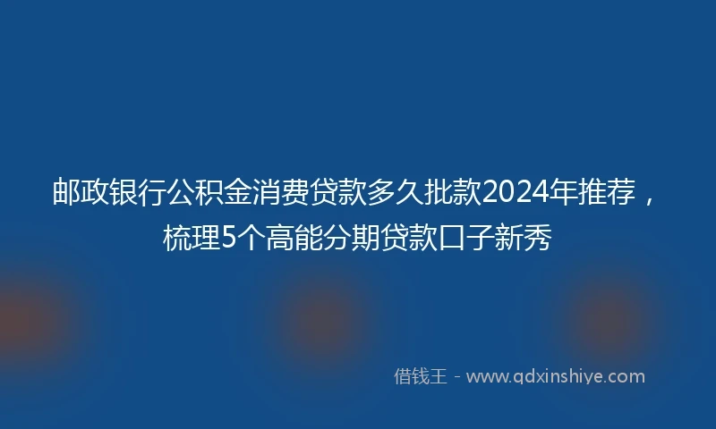 邮政银行公积金消费贷款多久批款2024年推荐，梳理5个高能分期贷款口子新秀