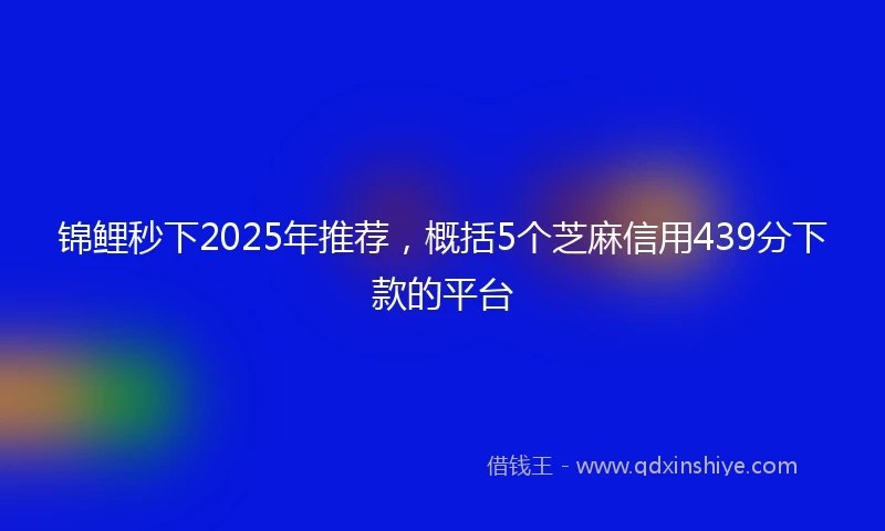 锦鲤秒下2025年推荐，概括5个芝麻信用439分下款的平台