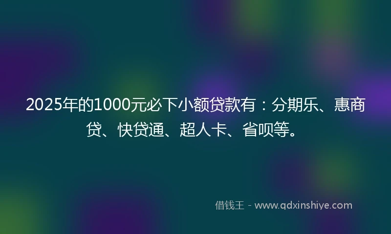 2025年的1000元必下小额贷款有：分期乐、惠商贷、快贷通、超人卡、省呗等。