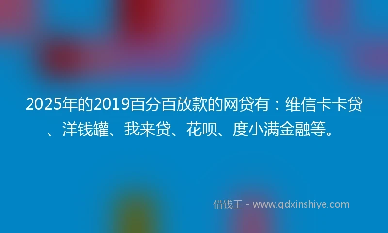 2025年的2019百分百放款的网贷有：维信卡卡贷、洋钱罐、我来贷、花呗、度小满金融等。