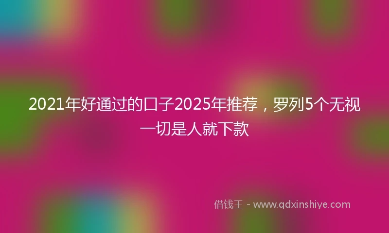 2021年好通过的口子2025年推荐，罗列5个无视一切是人就下款