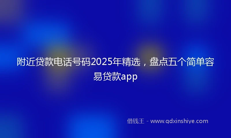 附近贷款电话号码2025年精选，盘点五个简单容易贷款app
