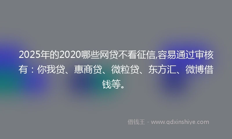 2025年的2020哪些网贷不看征信,容易通过审核有：你我贷、惠商贷、微粒贷、东方汇、微博借钱等。