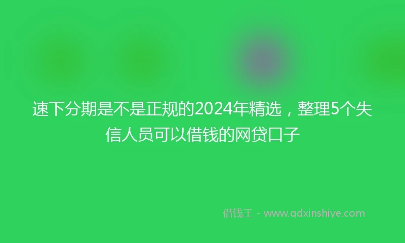 速下分期是不是正规的2024年精选，整理5个失信人员可以借钱的网贷口子