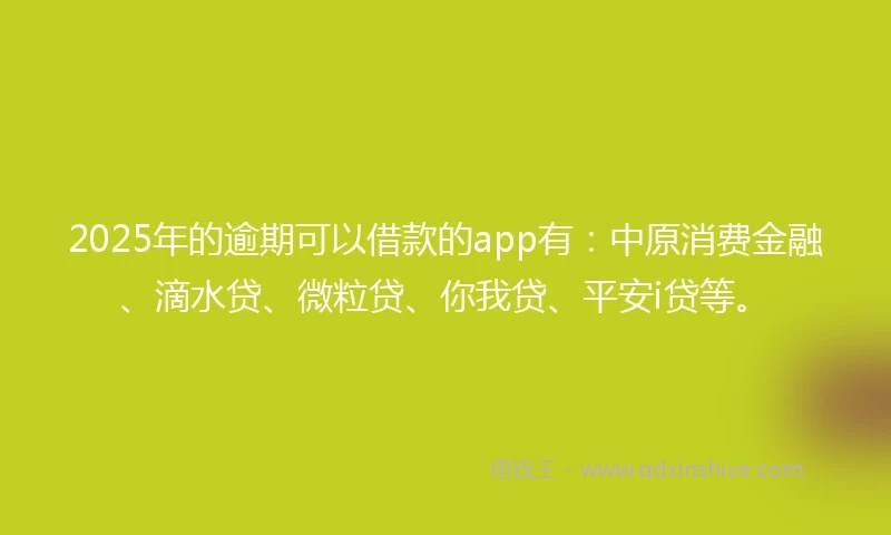 2025年的逾期可以借款的app有：中原消费金融、滴水贷、微粒贷、你我贷、平安i贷等。