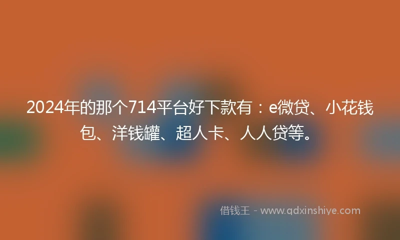 2024年的那个714平台好下款有：e微贷、小花钱包、洋钱罐、超人卡、人人贷等。