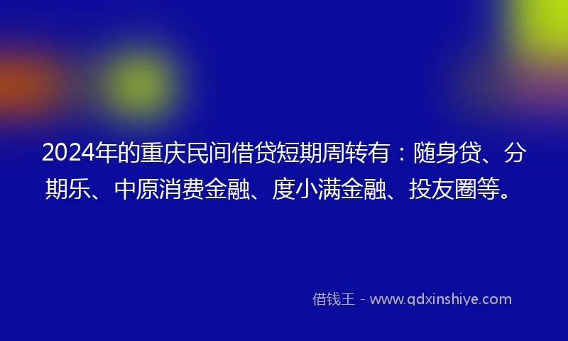 2024年的重庆民间借贷短期周转有：随身贷、分期乐、中原消费金融、度小满金融、投友圈等。