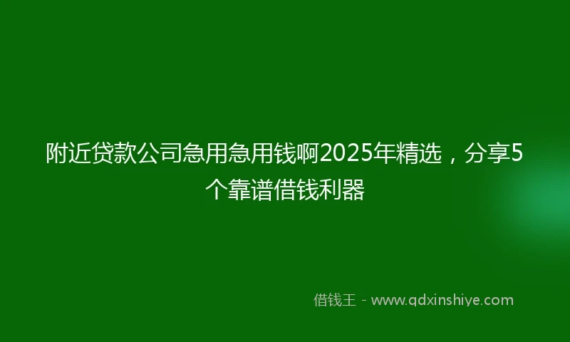 附近贷款公司急用急用钱啊2025年精选，分享5个靠谱借钱利器