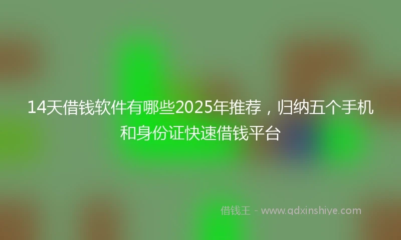 14天借钱软件有哪些2025年推荐，归纳五个手机和身份证快速借钱平台