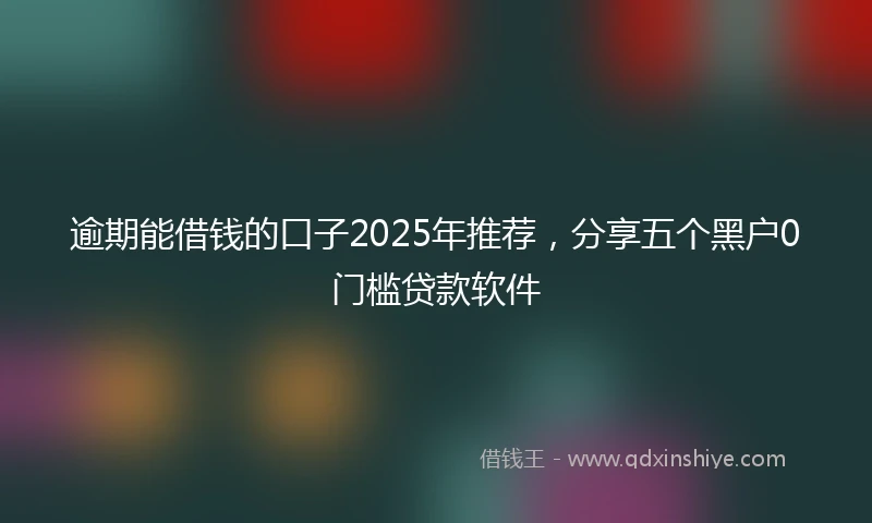 逾期能借钱的口子2025年推荐，分享五个黑户0门槛贷款软件