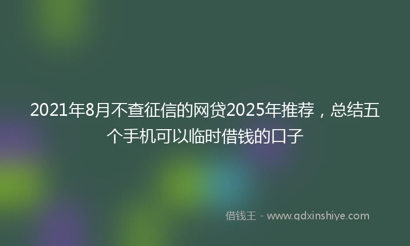 2021年8月不查征信的网贷2025年推荐，总结五个手机可以临时借钱的口子