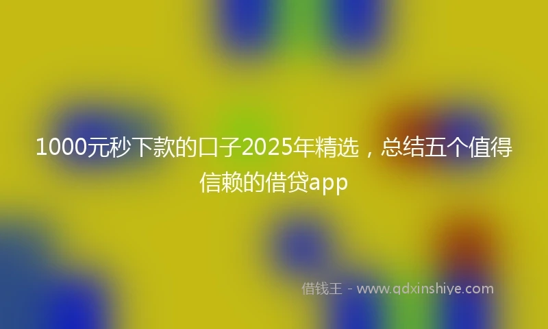 1000元秒下款的口子2025年精选，总结五个值得信赖的借贷app