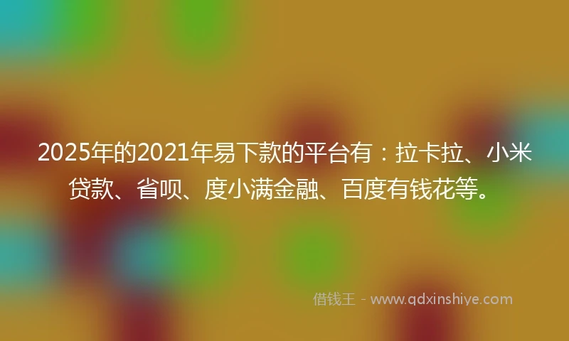 2025年的2021年易下款的平台有：拉卡拉、小米贷款、省呗、度小满金融、百度有钱花等。