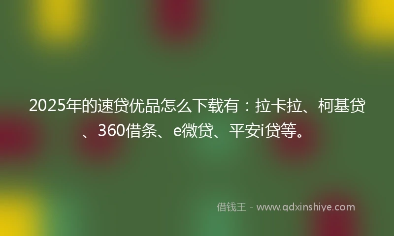 2025年的速贷优品怎么下载有：拉卡拉、柯基贷、360借条、e微贷、平安i贷等。
