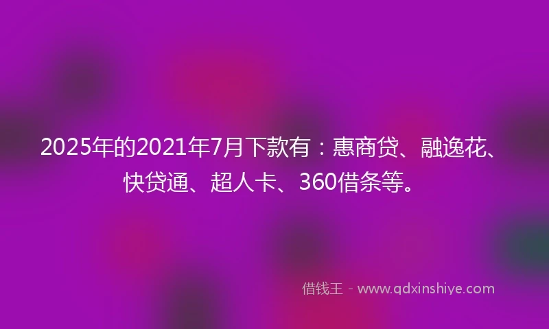 2025年的2021年7月下款有：惠商贷、融逸花、快贷通、超人卡、360借条等。