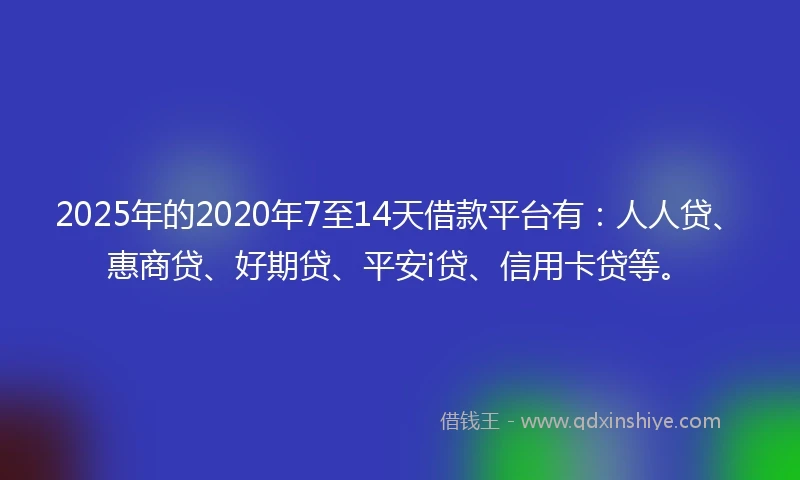 2025年的2020年7至14天借款平台有：人人贷、惠商贷、好期贷、平安i贷、信用卡贷等。