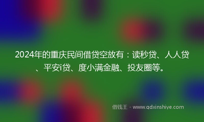2024年的重庆民间借贷空放有：读秒贷、人人贷、平安i贷、度小满金融、投友圈等。