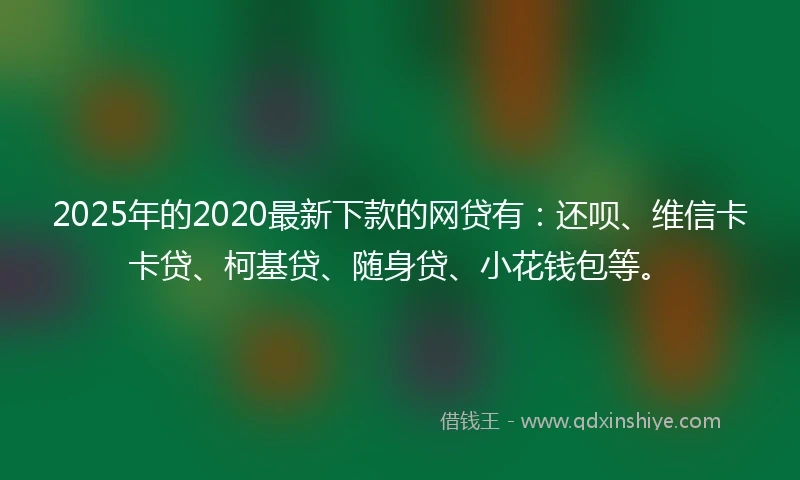 2025年的2020最新下款的网贷有：还呗、维信卡卡贷、柯基贷、随身贷、小花钱包等。