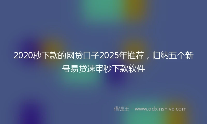2020秒下款的网贷口子2025年推荐，归纳五个新号易贷速审秒下款软件