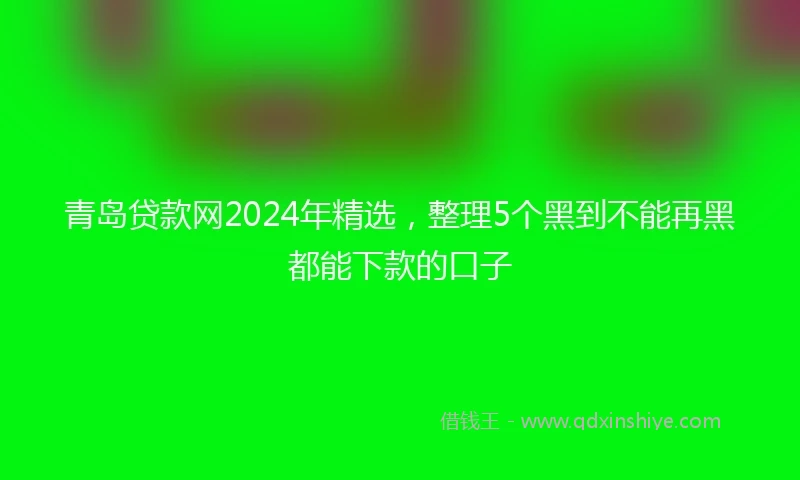 青岛贷款网2024年精选，整理5个黑到不能再黑都能下款的口子