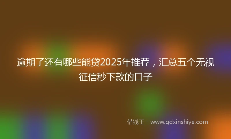 逾期了还有哪些能贷2025年推荐，汇总五个无视征信秒下款的口子