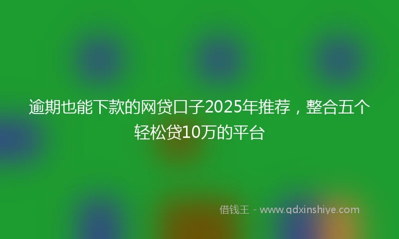 逾期也能下款的网贷口子2025年推荐，整合五个轻松贷10万的平台