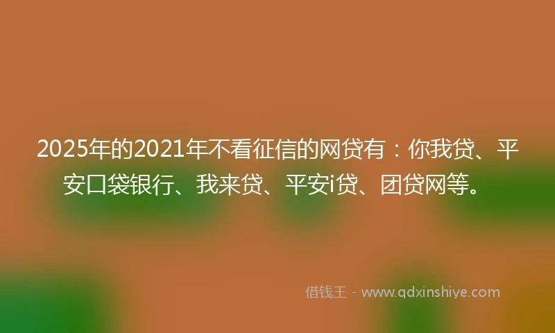 2025年的2021年不看征信的网贷有：你我贷、平安口袋银行、我来贷、平安i贷、团贷网等。