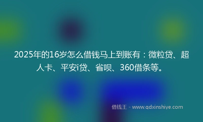 2025年的16岁怎么借钱马上到账有：微粒贷、超人卡、平安i贷、省呗、360借条等。