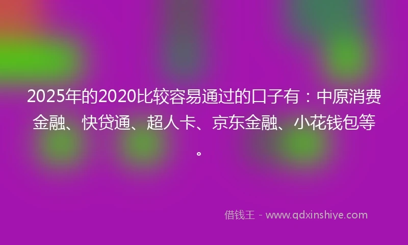 2025年的2020比较容易通过的口子有：中原消费金融、快贷通、超人卡、京东金融、小花钱包等。