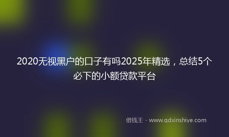 2020无视黑户的口子有吗2025年精选，总结5个必下的小额贷款平台