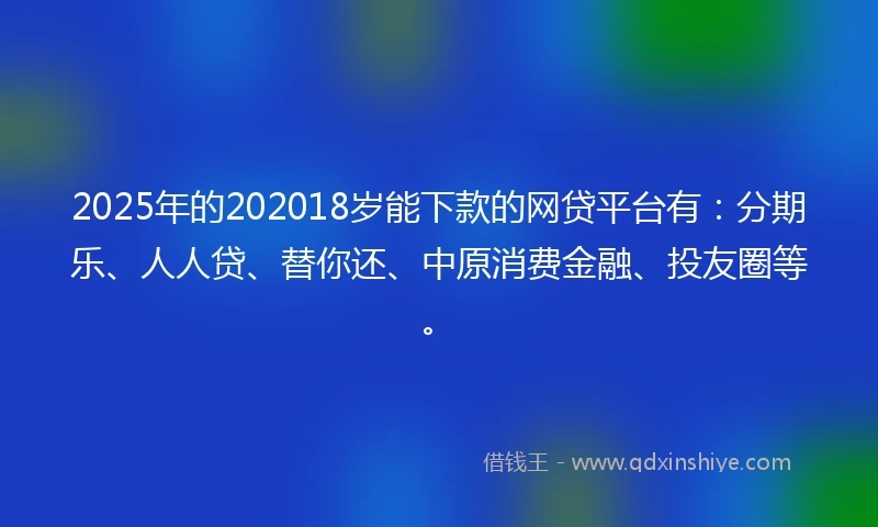 2025年的202018岁能下款的网贷平台有：分期乐、人人贷、替你还、中原消费金融、投友圈等。