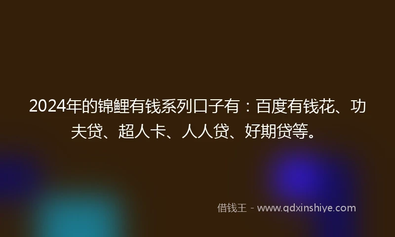 2024年的锦鲤有钱系列口子有：百度有钱花、功夫贷、超人卡、人人贷、好期贷等。
