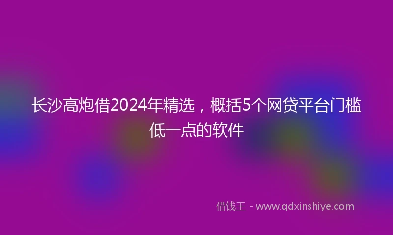 长沙高炮借2024年精选，概括5个网贷平台门槛低一点的软件