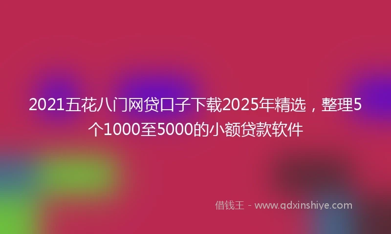 2021五花八门网贷口子下载2025年精选，整理5个1000至5000的小额贷款软件