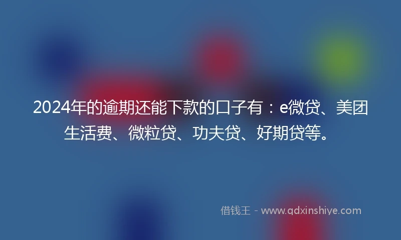 2024年的逾期还能下款的口子有：e微贷、美团生活费、微粒贷、功夫贷、好期贷等。