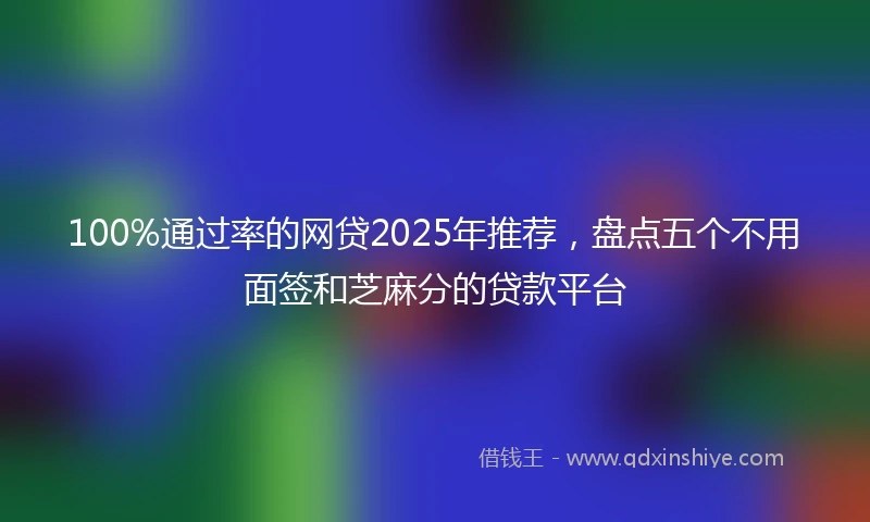 100%通过率的网贷2025年推荐，盘点五个不用面签和芝麻分的贷款平台