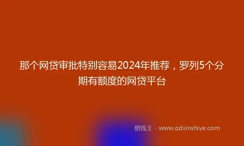 那个网贷审批特别容易2024年推荐，罗列5个分期有额度的网贷平台