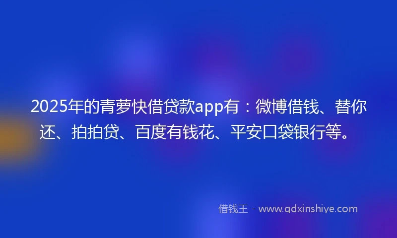 2025年的青萝快借贷款app有：微博借钱、替你还、拍拍贷、百度有钱花、平安口袋银行等。
