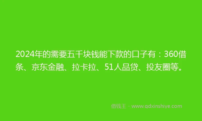 2024年的需要五千块钱能下款的口子有：360借条、京东金融、拉卡拉、51人品贷、投友圈等。