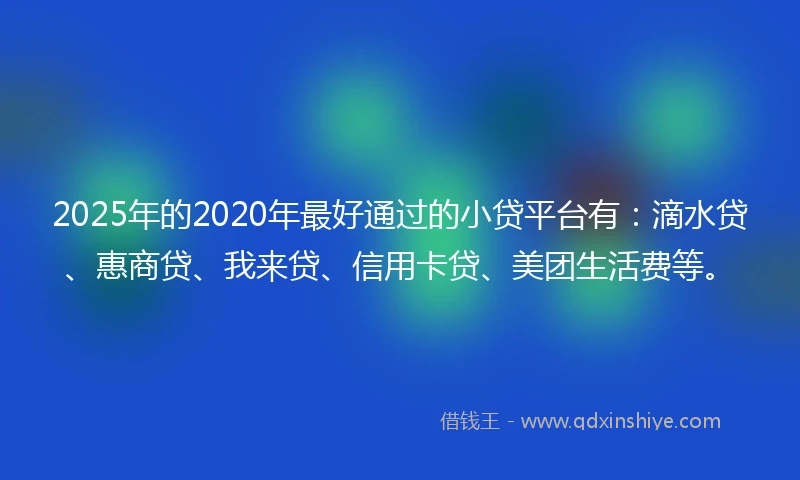 2025年的2020年最好通过的小贷平台有：滴水贷、惠商贷、我来贷、信用卡贷、美团生活费等。